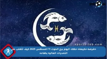 «فرصة حكيمة» حظك اليوم برج الحوت 11 أغسطس 2025 كيف تتغلب على التحديات المالية بكفاءة